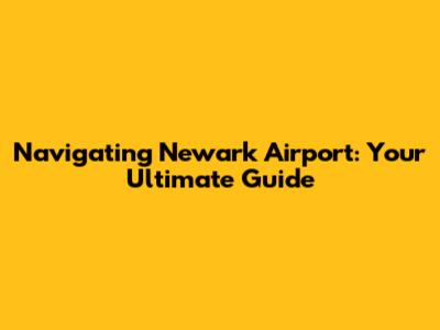 Navigating Newark Airport: Your Ultimate Guide