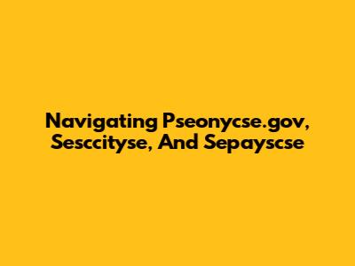 Navigating Pseonycse.gov, Sesccityse, And Sepayscse