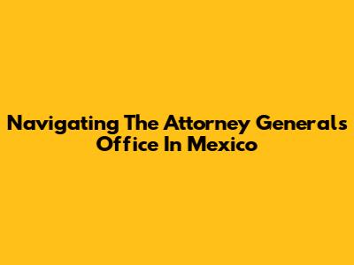 Navigating The Attorney General's Office In Mexico