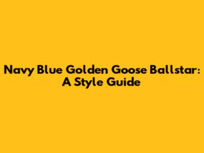 Navy Blue Golden Goose Ballstar: A Style Guide