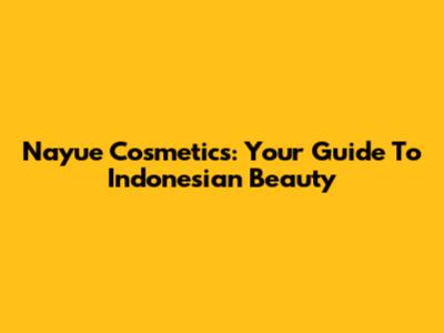 Nayue Cosmetics: Your Guide To Indonesian Beauty