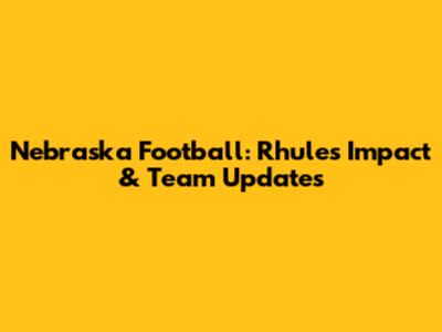 Nebraska Football: Rhule's Impact & Team Updates