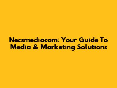 Necsmediacom: Your Guide To Media & Marketing Solutions