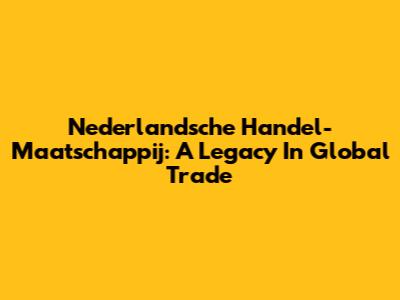 Nederlandsche Handel-Maatschappij: A Legacy In Global Trade