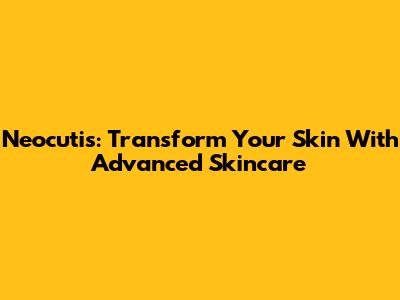 Neocutis: Transform Your Skin With Advanced Skincare