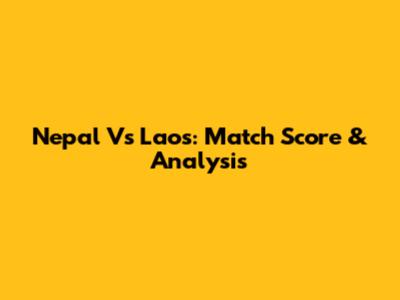 Nepal Vs Laos: Match Score & Analysis