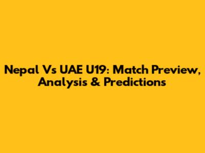 Nepal Vs UAE U19: Match Preview, Analysis & Predictions