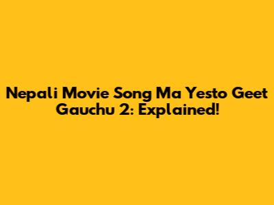 Nepali Movie Song Ma Yesto Geet Gauchu 2: Explained!