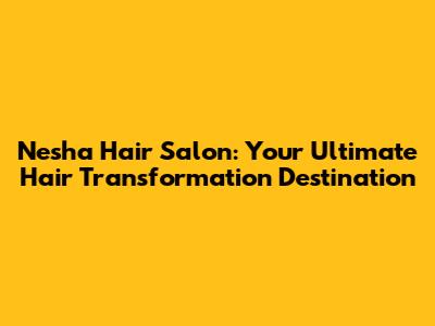 Nesha Hair Salon: Your Ultimate Hair Transformation Destination