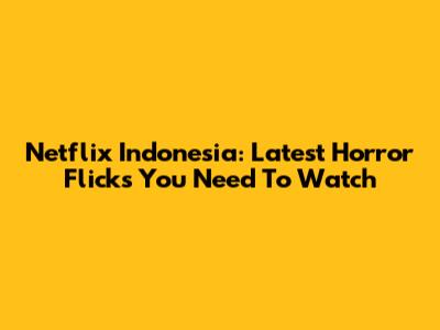 Netflix Indonesia: Latest Horror Flicks You Need To Watch