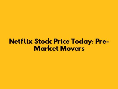 Netflix Stock Price Today: Pre-Market Movers