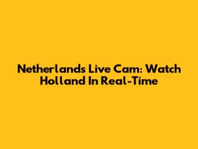 Netherlands Live Cam: Watch Holland In Real-Time