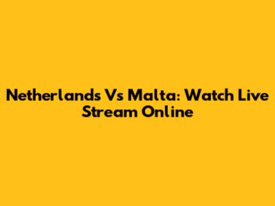 Netherlands Vs Malta: Watch Live Stream Online