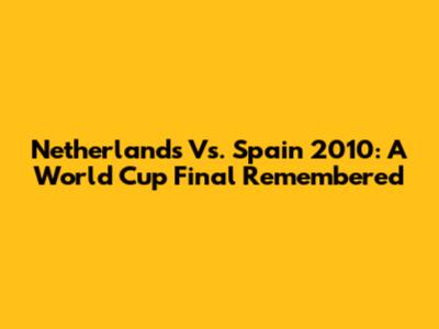 Netherlands Vs. Spain 2010: A World Cup Final Remembered