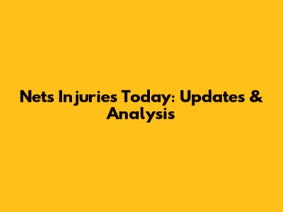 Nets Injuries Today: Updates & Analysis