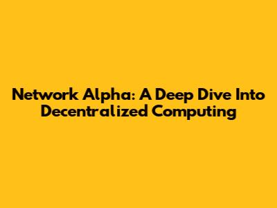 Network Alpha: A Deep Dive Into Decentralized Computing