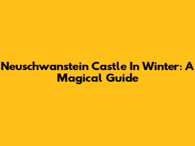 Neuschwanstein Castle In Winter: A Magical Guide