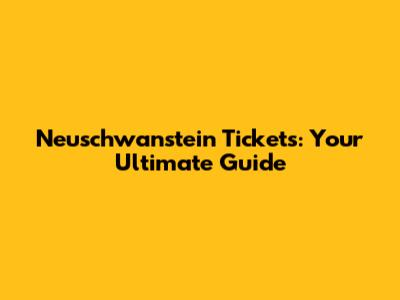 Neuschwanstein Tickets: Your Ultimate Guide