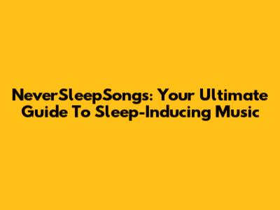 NeverSleepSongs: Your Ultimate Guide To Sleep-Inducing Music