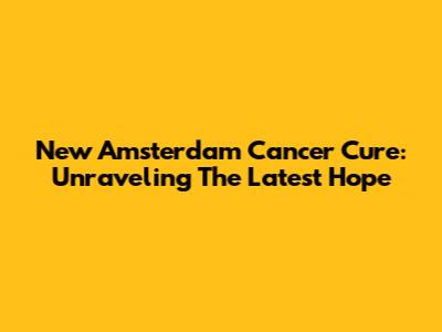 New Amsterdam Cancer Cure: Unraveling The Latest Hope