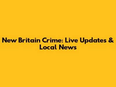 New Britain Crime: Live Updates & Local News