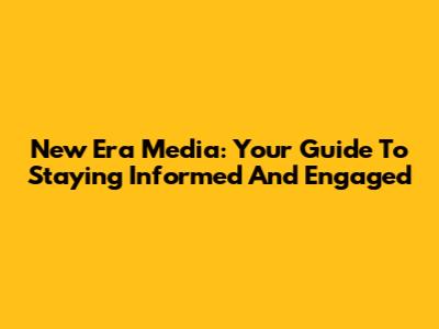 New Era Media: Your Guide To Staying Informed And Engaged