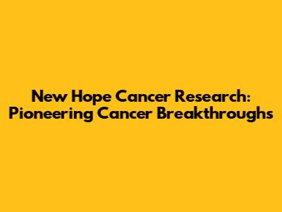 New Hope Cancer Research: Pioneering Cancer Breakthroughs