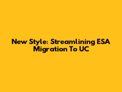 New Style: Streamlining ESA Migration To UC
