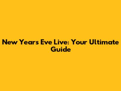 New Year's Eve Live: Your Ultimate Guide