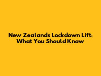 New Zealand's Lockdown Lift: What You Should Know