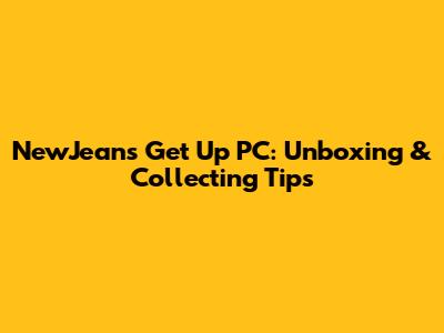 NewJeans 'Get Up' PC: Unboxing & Collecting Tips