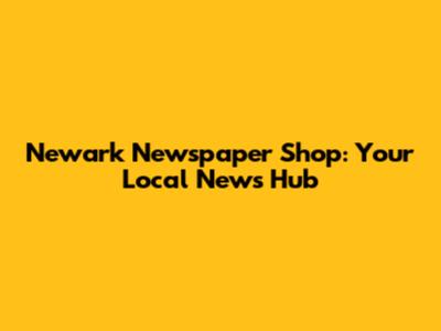 Newark Newspaper Shop: Your Local News Hub