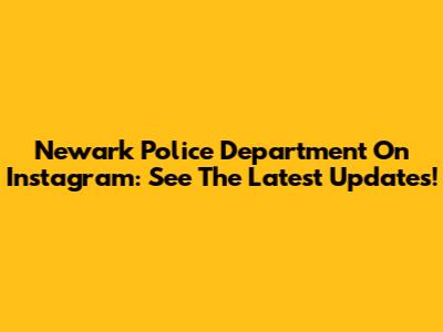 Newark Police Department On Instagram: See The Latest Updates!