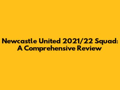 Newcastle United 2021/22 Squad: A Comprehensive Review