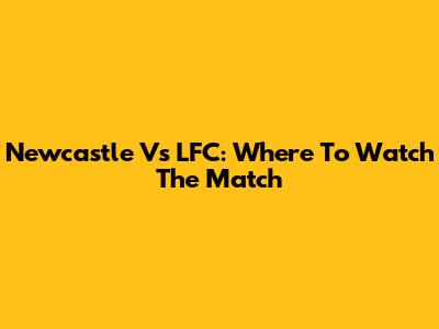 Newcastle Vs LFC: Where To Watch The Match