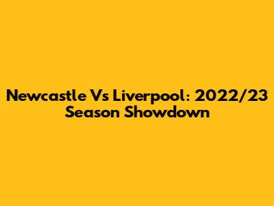 Newcastle Vs Liverpool: 2022/23 Season Showdown