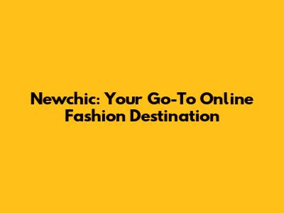 Newchic: Your Go-To Online Fashion Destination