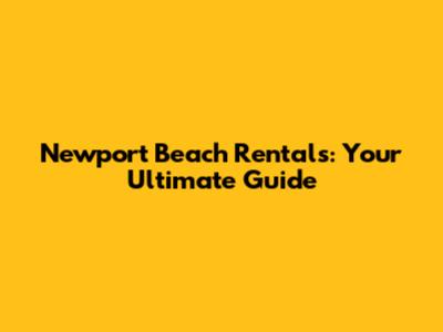 Newport Beach Rentals: Your Ultimate Guide