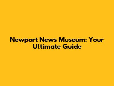 Newport News Museum: Your Ultimate Guide