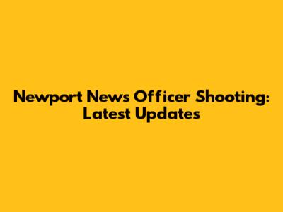 Newport News Officer Shooting: Latest Updates