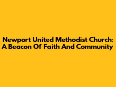 Newport United Methodist Church: A Beacon Of Faith And Community