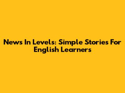 News In Levels: Simple Stories For English Learners