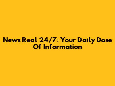 News Real 24/7: Your Daily Dose Of Information
