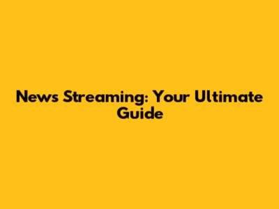 News Streaming: Your Ultimate Guide