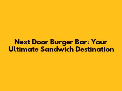 Next Door Burger Bar: Your Ultimate Sandwich Destination