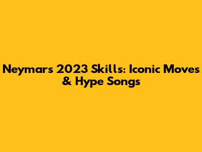Neymar's 2023 Skills: Iconic Moves & Hype Songs