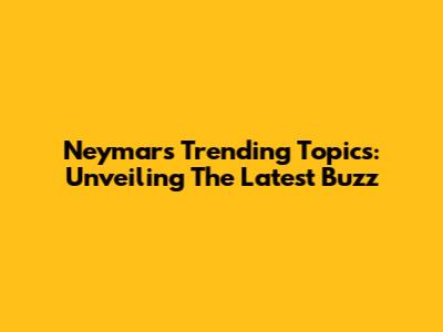 Neymar's Trending Topics: Unveiling The Latest Buzz