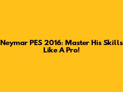 Neymar PES 2016: Master His Skills Like A Pro!