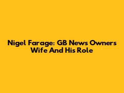 Nigel Farage: GB News Owner's Wife And His Role