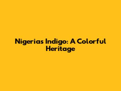 Nigeria's Indigo: A Colorful Heritage